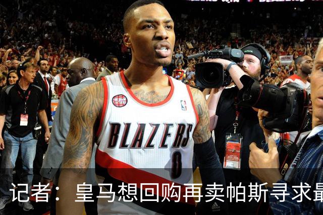记者：皇马想回购再卖帕斯寻求最大经济利益，球员团队排斥该方案